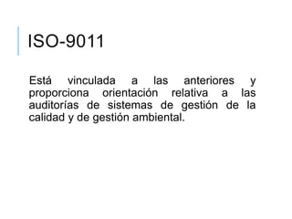 ISO-9011
Está vinculada a las anteriores y
proporciona orientación relativa a las
auditorías de sistemas de gestión de la
calidad y de gestión ambiental.
 