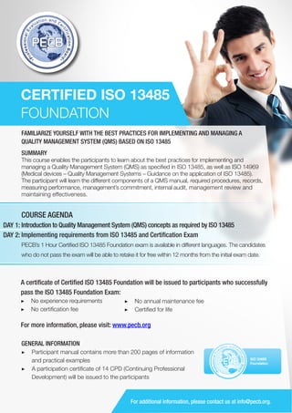 CERTIFIED ISO 13485
FOUNDATION
FAMILIARIZE YOURSELF WITH THE BEST PRACTICES FOR IMPLEMENTING AND MANAGING A
QUALITY MANAGEMENT SYSTEM (QMS) BASED ON ISO 13485
SUMMARY

This course enables the participants to learn about the best practices for implementing and
managing a Quality Management System (QMS) as specified in ISO 13485, as well as ISO 14969
(Medical devices – Quality Management Systems – Guidance on the application of ISO 13485).
The participant will learn the different components of a QMS manual, required procedures, records,
measuring performance, management’s commitment, internal audit, management review and
maintaining effectiveness.

COURSE AGENDA
DAY 1: Introduction to Quality Management System (QMS) concepts as required by ISO 13485
DAY 2: Implementing requirements from ISO 13485 and Certification Exam
PECB’s 1 Hour Certified ISO 13485 Foundation exam is available in different languages. The candidates
who do not pass the exam will be able to retake it for free within 12 months from the initial exam date.

A certificate of Certified ISO 13485 Foundation will be issued to participants who successfully
pass the ISO 13485 Foundation Exam:
▶▶ No experience requirements
▶▶ No certification fee

▶▶ No annual maintenance fee
▶▶ Certified for life

For more information, please visit: www.pecb.org
GENERAL INFORMATION
▶▶ Participant manual contains more than 200 pages of information
and practical examples
▶▶ A participation certificate of 14 CPD (Continuing Professional
Development) will be issued to the participants

PECB

ISO 13485
Foundation

For additional information, please contact us at info@pecb.org.

 