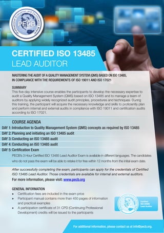 CERTIFIED ISO 13485
LEAD AUDITOR
MASTERING THE AUDIT OF A QUALITY MANAGEMENT SYSTEM (QMS) BASED ON ISO 13485,
IN COMPLIANCE WITH THE REQUIREMENTS OF ISO 19011 AND ISO 17021
SUMMARY
This five-day intensive course enables the participants to develop the necessary expertise to
audit a Quality Management System (QMS) based on ISO 13485 and to manage a team of
auditors by applying widely recognized audit principles, procedures and techniques. During
this training, the participant will acquire the necessary knowledge and skills to proficiently plan
and perform internal and external audits in compliance with ISO 19011 and certification audits
according to ISO 17021.

COURSE AGENDA
DAY 1: Introduction to Quality Management System (QMS) concepts as required by ISO 13485
DAY 2: Planning and initiating an ISO 13485 audit
DAY 3: Conducting an ISO 13485 audit
DAY 4: Conducting an ISO 13485 audit
DAY 5: Certification Exam
PECB’s 3 Hour Certified ISO 13485 Lead Auditor Exam is available in different languages. The candidates
who do not pass the exam will be able to retake it for free within 12 months from the initial exam date.
After successfully completing the exam, participants can apply for the credentials of Certified
ISO 13485 Lead Auditor. Those credentials are available for internal and external auditors.

For more information, please visit: www.pecb.org
GENERAL INFORMATION
▶▶ Certification fees are included in the exam price
▶▶ Participant manual contains more than 450 pages of information
and practical examples
▶▶ A participation certificate of 31 CPD (Continuing Professional
Development) credits will be issued to the participants

PECB

Certified
ISO 13485
Lead Auditor

For additional information, please contact us at info@pecb.org.

 