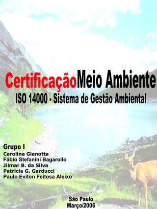 Certificação Meio Ambiente  ISO 14000 - Sistema de Gestão Ambiental São Paulo Março/2006 Grupo I Carolina Gianotta Fábio Stefanini Bagarollo   Jilmar B. da Silva Patrícia G. Garducci Paulo Eviton Feitosa Aleixo   