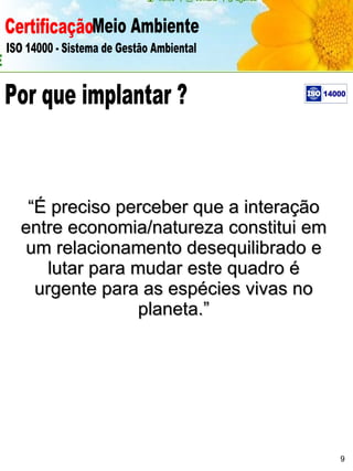 Certificação Meio Ambiente  ISO 14000 - Sistema de Gestão Ambiental “ É preciso perceber que a interação entre economia/natureza constitui em um relacionamento desequilibrado e lutar para mudar este quadro é urgente para as espécies vivas no planeta.” 9 Por que implantar ? 
