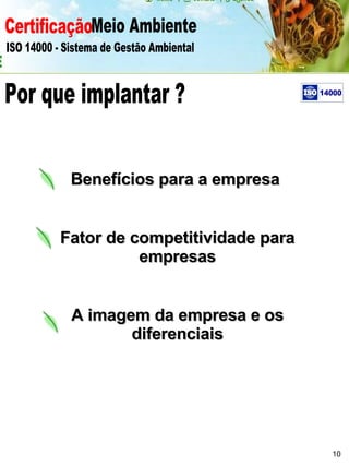Certificação Meio Ambiente  ISO 14000 - Sistema de Gestão Ambiental Benefícios para a empresa  Fator de competitividade para empresas A imagem da empresa e os diferenciais Por que implantar ? 10 