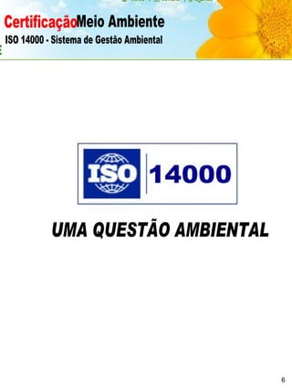 Certificação Meio Ambiente  ISO 14000 - Sistema de Gestão Ambiental UMA QUESTÃO AMBIENTAL 6 