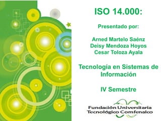 ISO 14.000:
      Presentado por:

   Arned Martelo Saénz
   Deisy Mendoza Hoyos
    Cesar Toloza Ayala

Tecnología en Sistemas de
       Información

      IV Semestre
 