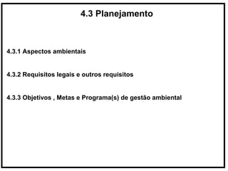 4.3 Planejamento
4.3.1 Aspectos ambientais
4.3.2 Requisitos legais e outros requisitos
4.3.3 Objetivos , Metas e Programa(s) de gestão ambiental
 
