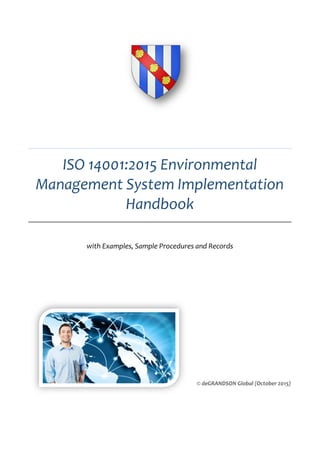 ISO 14001:2015 Environmental
Management System Implementation
Handbook
© deGRANDSON Global (October 2015)
with Examples, Sample Procedures and Records
 