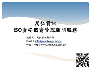 萬弘資訊
ISO資安個資管理顧問服務
連絡人：萬弘資訊顧問師
Email：sales@wanhung.com.tw
Web：http://www.wanhung.com.tw
1
 