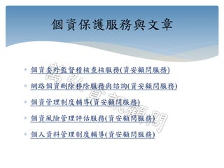  個資委外監督稽核查核服務(資安顧問服務)
 網路個資刪除移除服務與諮詢(資安顧問服務)
 個資管理制度輔導(資安顧問服務)
 個資風險管理評估服務(資安顧問服務)
 個人資料管理制度輔導(資安顧問服務)
個資保護服務與文章
 