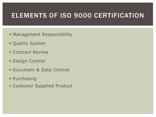  Management Responsibility
 Quality System
 Contract Review
 Design Control
 Document & Data Control
 Purchasing
 Customer Supplied Product
ELEMENTS OF ISO 9000 CERTIFICATION
 