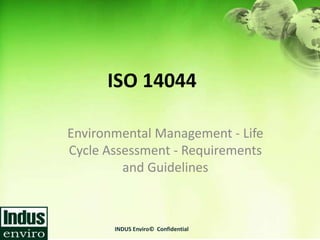 ISO 14044

Environmental Management - Life
Cycle Assessment - Requirements
         and Guidelines



       INDUS Enviro© Confidential
 