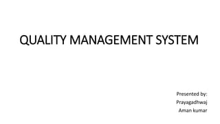 QUALITY MANAGEMENT SYSTEM 
Presented by: 
Prayagadhwaj 
Aman kumar 
 