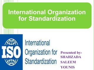 International Organization
for Standardization
Presented by-
SHAHZADA
SALEEM
YOUNIS
 