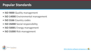 Popular Standards
 ISO 9000 Quality management
 ISO 14000 Environmental management
 ISO 3166 Country codes
 ISO 26000 Social responsibility
 ISO 50001 Energy management
 ISO 31000 Risk management
ISO in Kentico software companies in India
 