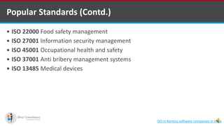  ISO 22000 Food safety management
 ISO 27001 Information security management
 ISO 45001 Occupational health and safety
 ISO 37001 Anti bribery management systems
 ISO 13485 Medical devices
Popular Standards (Contd.)
ISO in Kentico software companies in India
 