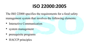 ISO 22000:2005
The ISO 22000 specifies the requirements for a food safety
management system that involves the following el...