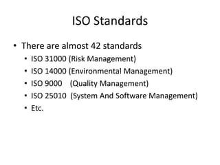 ISO Standards
• There are almost 42 standards
• ISO 31000 (Risk Management)
• ISO 14000 (Environmental Management)
• ISO 9000 (Quality Management)
• ISO 25010 (System And Software Management)
• Etc.
 