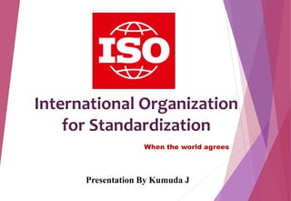 International Organization
for Standardization
When the world agrees
Presentation By Kumuda J
 