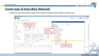 Create type of Item (Raw Material)
1.Click type
2.Select type
3.Click
Select Icon
Creation of Item
▪ Click on type then select type from opened window then click on select icon.
 