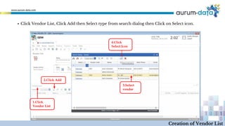 3.Select
vendor
4.Click
Select Icon
1.Click
Vendor List
2.Click Add
Creation of Vendor List
▪ Click Vendor List, Click Add then Select type from search dialog then Click on Select icon.
 