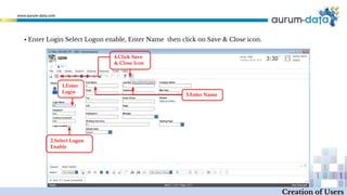 ▪ Enter Login Select Logon enable, Enter Name then click on Save & Close icon.
1.Enter
Login
2.Select Logon
Enable
3.Enter Name
4.Click Save
& Close Icon
Creation of Users
 