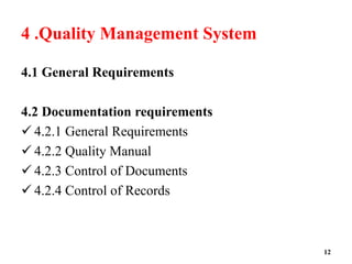 4 .Quality Management System
4.1 General Requirements
4.2 Documentation requirements
 4.2.1 General Requirements
 4.2.2 Quality Manual
 4.2.3 Control of Documents
 4.2.4 Control of Records
12
 