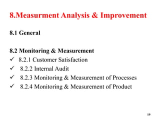 8.Measurment Analysis & Improvement
8.1 General
8.2 Monitoring & Measurement
 8.2.1 Customer Satisfaction
 8.2.2 Internal Audit
 8.2.3 Monitoring & Measurement of Processes
 8.2.4 Monitoring & Measurement of Product
19
 