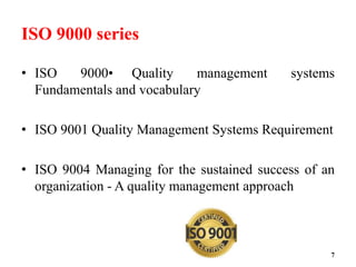 ISO 9000 series
• ISO 9000• Quality management systems
Fundamentals and vocabulary
• ISO 9001 Quality Management Systems Requirement
• ISO 9004 Managing for the sustained success of an
organization - A quality management approach
7
 