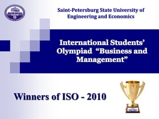 Saint-Petersburg State University of Engineering and Economics International Students’ Olympiad  “Business and Management” Winners of ISO - 2010 Winners of ISO - 2010 