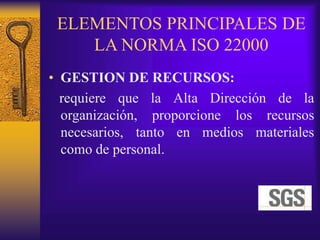ELEMENTOS PRINCIPALES DE
LA NORMA ISO 22000
• GESTION DE RECURSOS:
requiere que la Alta Dirección de la
organización, proporcione los recursos
necesarios, tanto en medios materiales
como de personal.
 