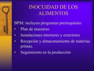 INOCUIDAD DE LOS
ALIMENTOS
BPM: incluyen programas prerrequisito:
• Plan de muestreo
• Instalaciones interiores y exteriores
• Recepción y almacenamiento de materias
primas.
• Seguimiento en la producciòn
 