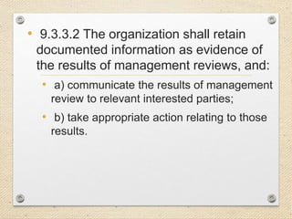• 9.3.3.2 The organization shall retain
documented information as evidence of
the results of management reviews, and:
• a) communicate the results of management
review to relevant interested parties;
• b) take appropriate action relating to those
results.
 