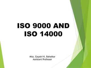 ISO 9000 AND
ISO 14000
Miss. Gayatri K. Bahatkar
Assistant Professor
 