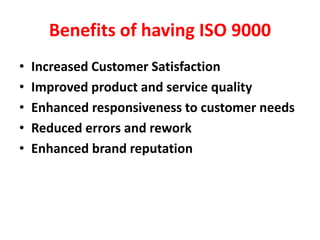 Benefits of having ISO 9000
• Increased Customer Satisfaction
• Improved product and service quality
• Enhanced responsiveness to customer needs
• Reduced errors and rework
• Enhanced brand reputation
 