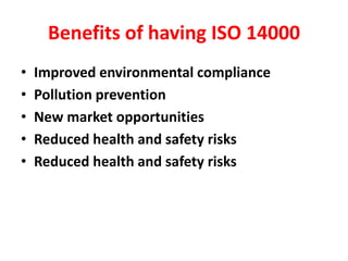 Benefits of having ISO 14000
• Improved environmental compliance
• Pollution prevention
• New market opportunities
• Reduced health and safety risks
• Reduced health and safety risks
 