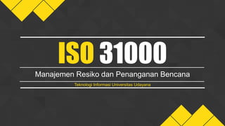 Manajemen Resiko dan Penanganan Bencana
ISO 31000
Teknologi Informasi Universitas Udayana
 