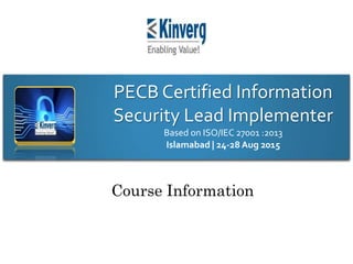 PECB Certified Information
Security Lead Implementer
Based on ISO/IEC 27001 :2013
Islamabad | 24-28 Aug 2015
Course Information
 