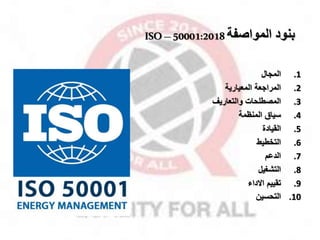 ‫المواصفة‬ ‫بنود‬
ISO–50001:2018
.1
‫الماال‬
.2
‫المعيارية‬ ‫المرااعة‬
.3
‫والتعاريل‬ ‫المصطلحات‬
.4
‫المنظمة‬ ‫سياق‬
.5
‫القيادة‬
.6
‫التخطيط‬
.7
‫الدعم‬
.8
‫التشغيل‬
.9
‫االداء‬ ‫تقييم‬
.10
‫التحسين‬
 