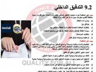 9.2
‫الداخلي‬ ‫التدقيق‬
‫ياب‬
‫عمليات‬ ‫ااراء‬ ‫المنظمة‬ ‫على‬
‫علمى‬ ‫الطاقمة‬ ‫إدارة‬ ‫لنظمام‬ ‫المداخلي‬ ‫التدقيق‬
‫زم‬ ‫فتمرات‬
‫نيمة‬
‫الطاقة‬ ‫إدارة‬ ‫نظام‬ ‫كان‬ ‫إذا‬ ‫ما‬ ‫حول‬ ‫معلومات‬ ‫لتقديم‬ ‫مخططة‬
:
.A
‫يحسن‬
‫الطاقة‬ ‫أداء‬
.
.B
‫يتوافق‬
‫مخ‬
:
.1
‫متطلبات‬
‫بها‬ ‫والخا‬ ‫الطاقة‬ ‫إدارة‬ ‫لنظام‬ ‫الخاصة‬ ‫المنظمة‬
.
.2
‫الطاقة‬ ‫سياسة‬
(
5.2
)
‫واهدال‬
‫الطاقة‬
(
6.2
)
‫المنظمة‬ ‫وضعتها‬ ‫التي‬
.
.3
‫متطلبات‬
‫المواصفة‬
.
.C
‫تم‬
‫فعال‬ ‫بشكل‬ ‫وصيانت‬ ‫تنفيذه‬
.
‫المنظمة‬ ‫على‬ ‫ياب‬
:
.A
‫ميط‬‫م‬‫تخط‬
‫برنممامج‬ ‫ميانة‬‫م‬‫وص‬ ‫وتنفيممذ‬ ‫وانشمماء‬
‫التممدقيق‬
‫فممي‬ ‫بممما‬
‫واالسمم‬ ‫التكممرار‬ ‫ذلممك‬
‫اليب‬
‫واعداد‬ ‫التخطيط‬ ‫ومتطلبات‬ ‫والمساوليات‬
‫والتمي‬ ‫التقمارير‬
‫فمي‬ ‫تأخمذ‬ ‫ان‬ ‫يامب‬
‫اال‬
‫عتبمار‬
‫المعنية‬ ‫العمليات‬ ‫أهمية‬
‫السابقة‬ ‫التدقيق‬ ‫عمليات‬ ‫ونتائج‬
.
.B
‫تحديد‬
‫كل‬ ‫ونطاق‬ ‫التدقيق‬ ‫معايير‬
‫تدقيق‬
.
.C
‫التدقيق‬ ‫عملية‬ ‫وااراء‬ ‫المدققين‬ ‫اختيار‬ ‫وحيادية‬ ‫موضوعية‬ ‫من‬ ‫التاكد‬
.
.D
‫مرااعين‬‫م‬‫الم‬ ‫مدقيق‬‫م‬‫الت‬
‫من‬‫م‬‫م‬ ‫مد‬‫م‬‫للتأك‬ ‫مدقيق‬‫م‬‫الت‬ ‫مات‬‫م‬‫عملي‬ ‫مراء‬‫م‬‫واا‬
‫مة‬‫م‬‫وحيادي‬ ‫موعية‬‫م‬‫موض‬
‫عم‬
‫مة‬‫م‬‫لي‬
‫التدقيق‬
.
.E
‫التأكد‬
‫يتم‬ ‫التدقيق‬ ‫عمليات‬ ‫نتائج‬ ‫ان‬ ‫من‬
‫المعنية‬ ‫االدارة‬ ‫الى‬ ‫ابقغها‬
.
.F
‫اتخاذ‬
‫البنود‬ ‫وفق‬ ‫المناسبة‬ ‫االاراءات‬
10.1
‫و‬
10.2
.
 