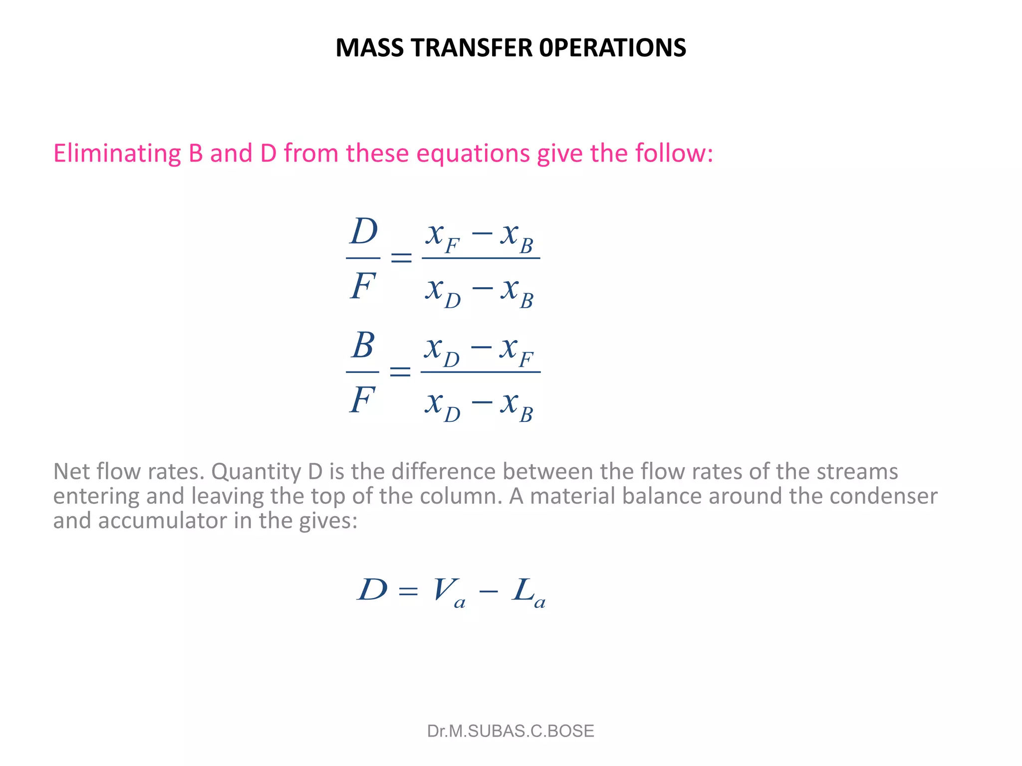 MASS TRANSFER 0PERATIONS
Eliminating B and D from these equations give the follow:
Net flow rates. Quantity D is the difference between the flow rates of the streams
entering and leaving the top of the column. A material balance around the condenser
and accumulator in the gives:
Dr.M.SUBAS.C.BOSE
BD
FD
BD
BF
xx
xx
F
B
xx
xx
F
D






D V La a 
 