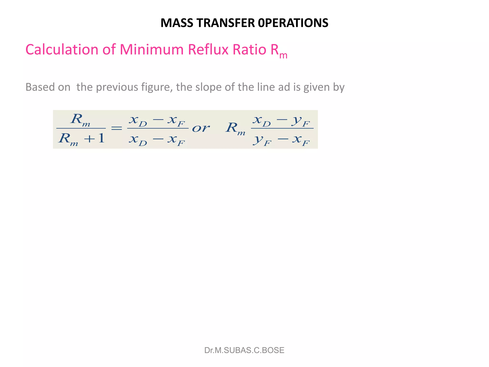 MASS TRANSFER 0PERATIONS
Calculation of Minimum Reflux Ratio Rm
Based on the previous figure, the slope of the line ad is given by
Dr.M.SUBAS.C.BOSE
a
e
b
xF
Minimum
Reflux
1
m D F D F
m
m D F F F
R x x x y
or R
R x x y x
 

  
 