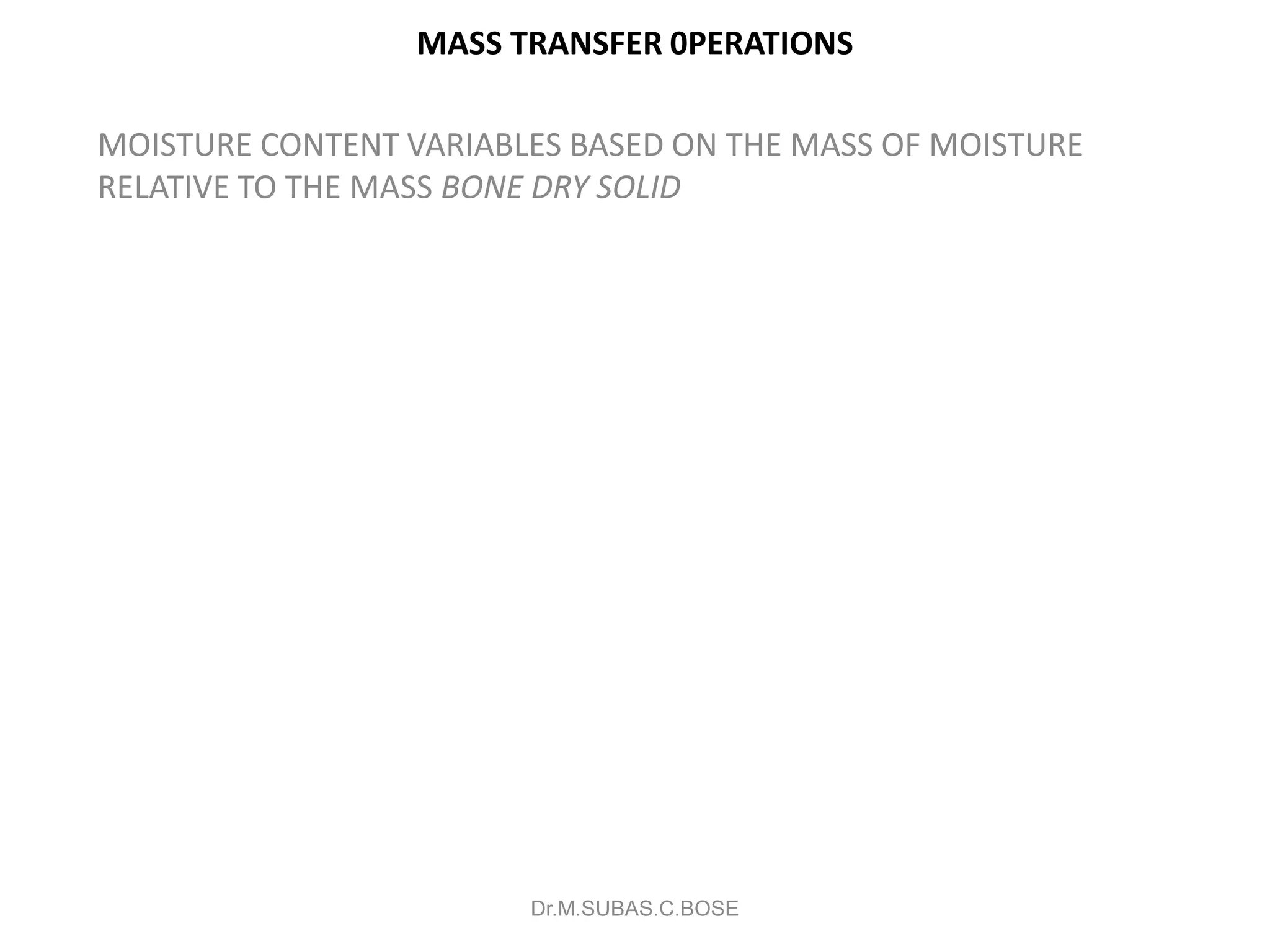 MASS TRANSFER 0PERATIONS
MOISTURE CONTENT VARIABLES BASED ON THE MASS OF MOISTURE
RELATIVE TO THE MASS BONE DRY SOLID
Dr.M.SUBAS.C.BOSE
 