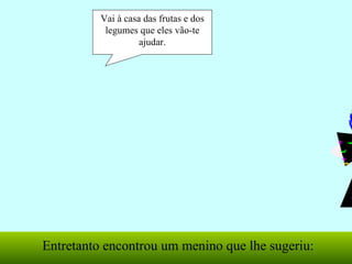 Vai à casa das frutas e dos legumes que eles vão-te ajudar. Entretanto encontrou um menino que lhe sugeriu: 