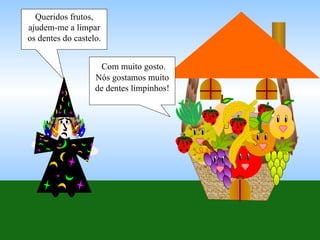 Queridos frutos, ajudem-me a limpar os dentes do castelo. Com muito gosto. Nós gostamos muito de dentes limpinhos! 