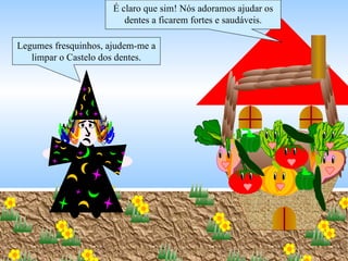Legumes fresquinhos, ajudem-me a limpar o Castelo dos dentes. É claro que sim! Nós adoramos ajudar os dentes a ficarem fortes e saudáveis. 