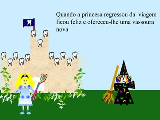 Quando a princesa regressou da  viagem ficou feliz e ofereceu-lhe uma vassoura nova. 