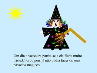 Um dia a vassoura partiu-se e ela ficou muito triste.Chorou pois já não podia fazer os seus passeios mágicos. 