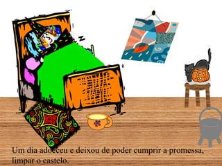 Um dia adoeceu e deixou de poder cumprir a promessa, limpar o castelo. 