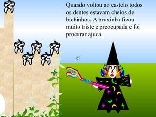 Quando voltou ao castelo todos os dentes estavam cheios de bichinhos. A bruxinha ficou muito triste e preocupada e foi procurar ajuda. 