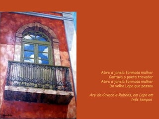 Abre a janela formosa mulher Cantava o poeta trovador Abre a janela formosa mulher Da velha Lapa que passou Ary do Cavaco e Rubens, em Lapa em três tempos  