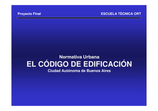 Proyecto Final                             ESCUELA TÉCNICA ORT




                      Normativa Urbana
     EL CÓDIGO DE EDIFICACIÓN
                 Ciudad Autónoma de Buenos Aires
 
